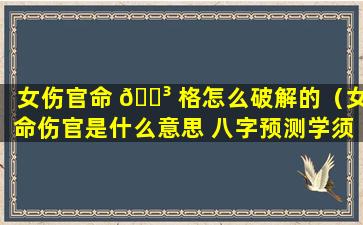 女伤官命 🌳 格怎么破解的（女命伤官是什么意思 八字预测学须知）